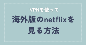 海外版のnetflixをVPNで見る方法。規約違反にはならないのか？